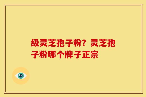 级灵芝孢子粉?灵芝孢子粉哪个牌子正宗