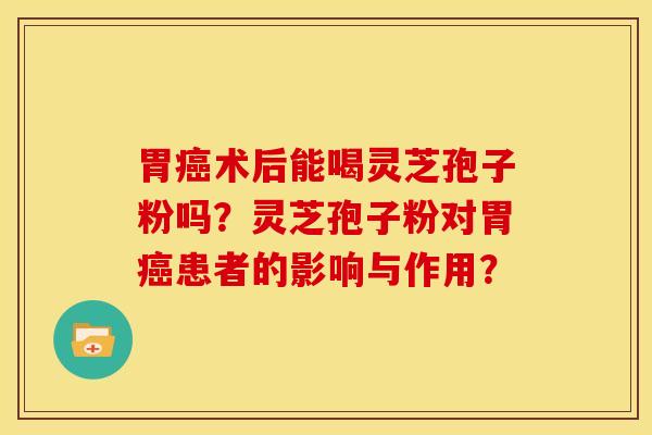 胃癌术后能喝灵芝孢子粉吗？灵芝孢子粉对胃癌患者的影响与作用？