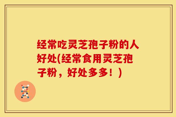 经常吃灵芝孢子粉的人好处(经常食用灵芝孢子粉，好处多多！)