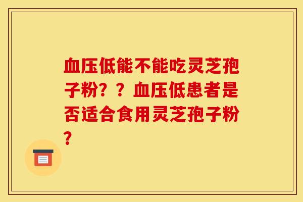 血压低能不能吃灵芝孢子粉??血压低患者是否适合食用灵芝孢子粉?