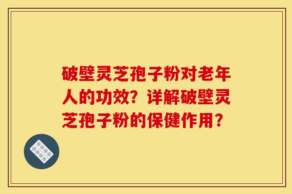 破壁灵芝孢子粉对老年人的功效?详解破壁灵芝孢子粉的保健作用?