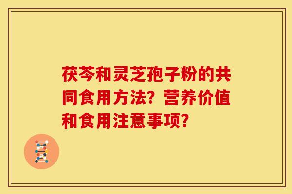 茯芩和灵芝孢子粉的共同食用方法？营养价值和食用注意事项？
