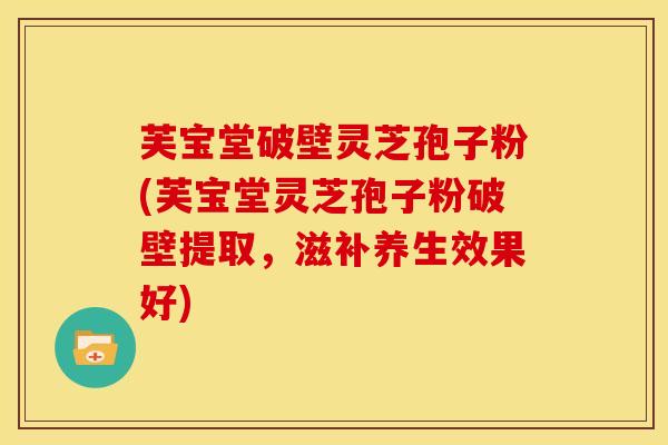 芙宝堂破壁灵芝孢子粉(芙宝堂灵芝孢子粉破壁提取，滋补养生效果好)