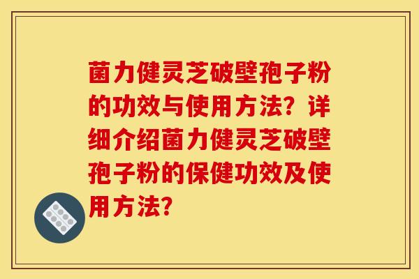 菌力健灵芝破壁孢子粉的功效与使用方法？详细介绍菌力健灵芝破壁孢子粉的保健功效及使用方法？