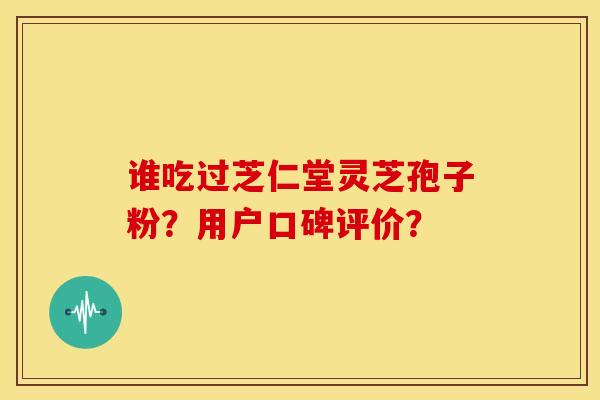 谁吃过芝仁堂灵芝孢子粉?用户口碑评价?