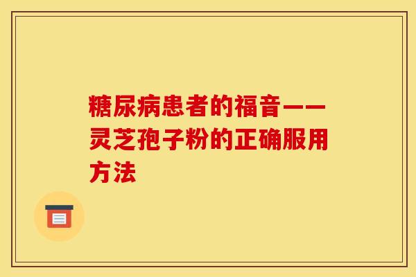 糖尿病患者的福音——灵芝孢子粉的正确服用方法