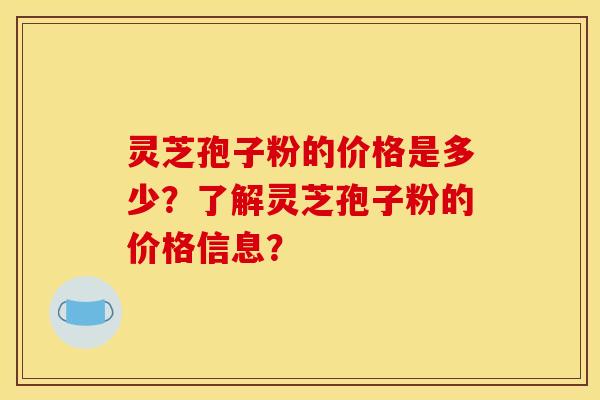 灵芝孢子粉的价格是多少？了解灵芝孢子粉的价格信息？