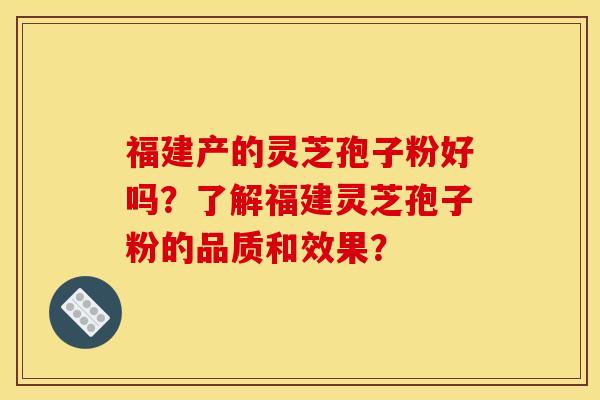 福建产的灵芝孢子粉好吗？了解福建灵芝孢子粉的品质和效果？