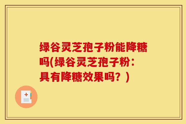 绿谷灵芝孢子粉能降糖吗(绿谷灵芝孢子粉：具有降糖效果吗？)