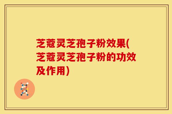 芝蔻灵芝孢子粉效果(芝蔻灵芝孢子粉的功效及作用)