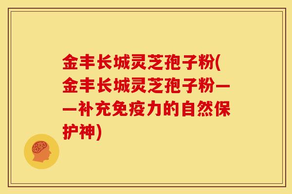 金丰长城灵芝孢子粉(金丰长城灵芝孢子粉——补充免疫力的自然保护神)