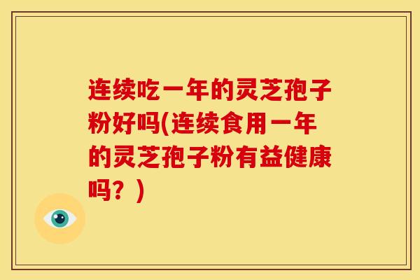 连续吃一年的灵芝孢子粉好吗(连续食用一年的灵芝孢子粉有益健康吗？)