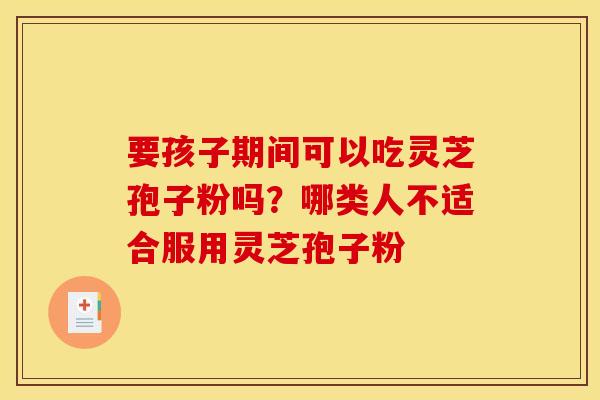 要孩子期间可以吃灵芝孢子粉吗？哪类人不适合服用灵芝孢子粉