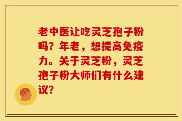 老中医让吃灵芝孢子粉吗?年老,想提高免疫力。关于灵芝粉,灵芝孢子粉大师们有什么建议?