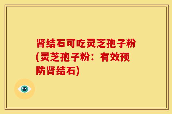 肾结石可吃灵芝孢子粉(灵芝孢子粉：有效预防肾结石)