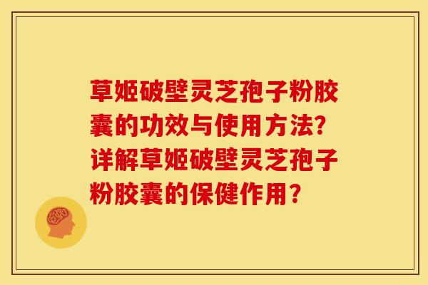 草姬破壁灵芝孢子粉胶囊的功效与使用方法?详解草姬破壁灵芝孢子粉胶囊的保健作用?
