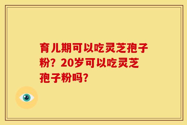 育儿期可以吃灵芝孢子粉？20岁可以吃灵芝孢子粉吗？