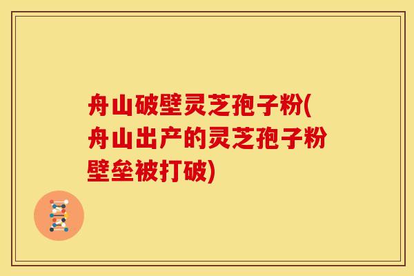 舟山破壁灵芝孢子粉(舟山出产的灵芝孢子粉壁垒被打破)