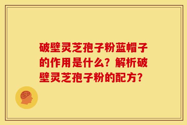 破壁灵芝孢子粉蓝帽子的作用是什么?解析破壁灵芝孢子粉的配方?