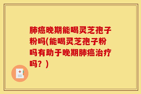 肺癌晚期能喝灵芝孢子粉吗(能喝灵芝孢子粉吗有助于晚期肺癌治疗吗?)