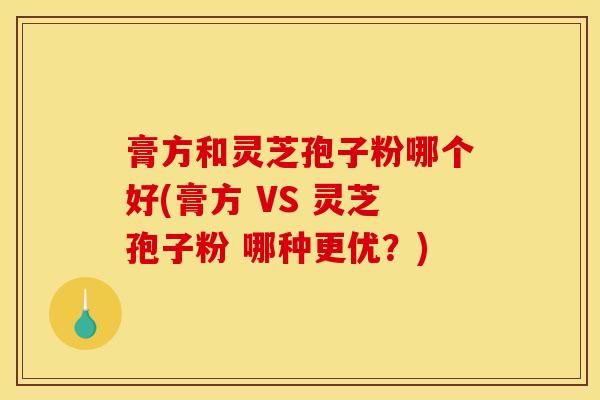 膏方和灵芝孢子粉哪个好(膏方 VS 灵芝孢子粉 哪种更优？)