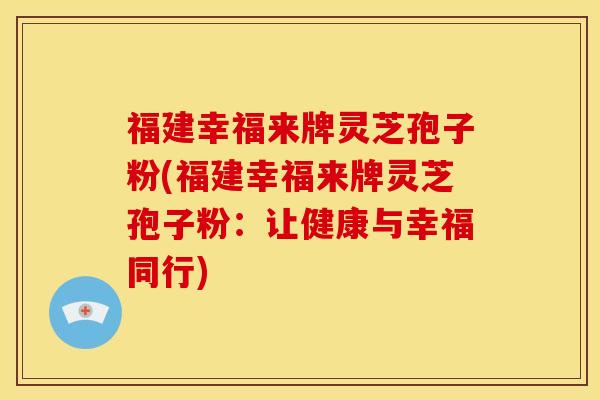 福建幸福来牌灵芝孢子粉(福建幸福来牌灵芝孢子粉:让健康与幸福同行)