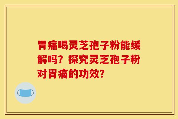 胃痛喝灵芝孢子粉能缓解吗?探究灵芝孢子粉对胃痛的功效?