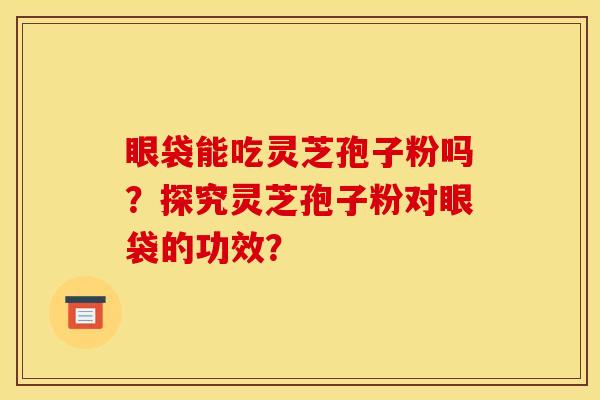 眼袋能吃灵芝孢子粉吗?探究灵芝孢子粉对眼袋的功效?