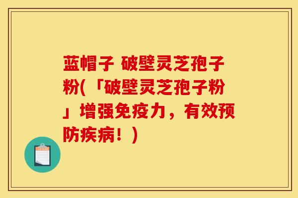 蓝帽子 破壁灵芝孢子粉(「破壁灵芝孢子粉」增强免疫力,有效预防疾病!)