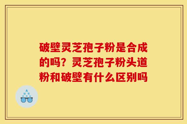 破壁灵芝孢子粉是合成的吗?灵芝孢子粉头道粉和破壁有什么区别吗