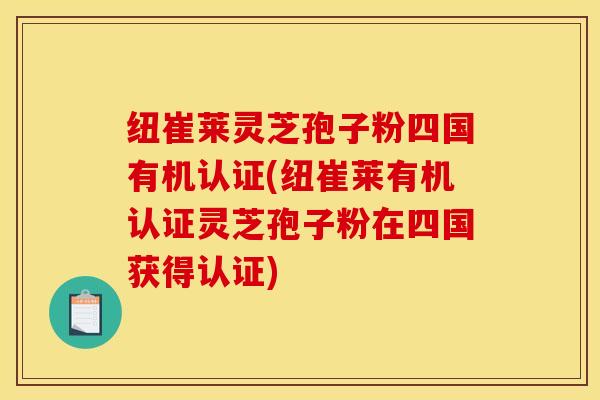 纽崔莱灵芝孢子粉四国有机认证(纽崔莱有机认证灵芝孢子粉在四国获得认证)