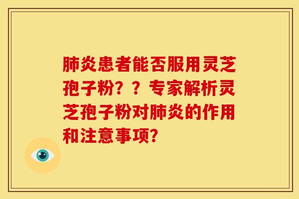 肺炎患者能否服用灵芝孢子粉??专家解析灵芝孢子粉对肺炎的作用和注意事项?