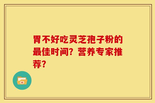 胃不好吃灵芝孢子粉的最佳时间?营养专家推荐?