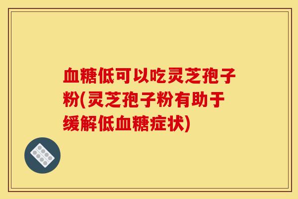 血糖低可以吃灵芝孢子粉(灵芝孢子粉有助于缓解低血糖症状)
