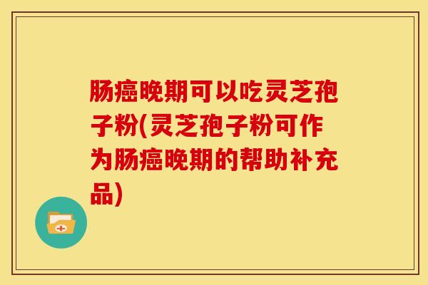 肠癌晚期可以吃灵芝孢子粉(灵芝孢子粉可作为肠癌晚期的帮助补充品)
