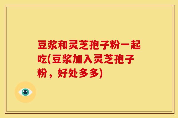 豆浆和灵芝孢子粉一起吃(豆浆加入灵芝孢子粉，好处多多)