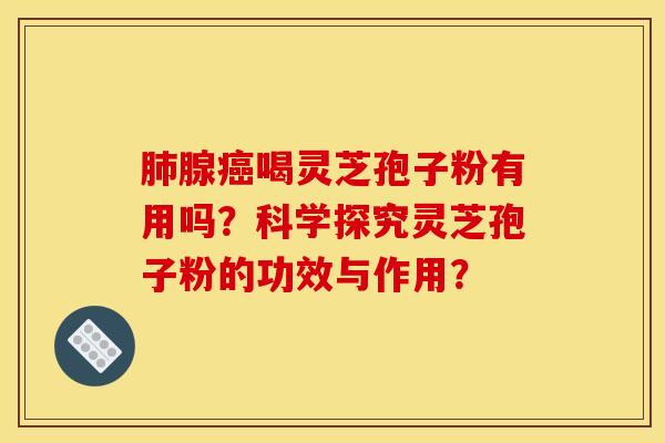 肺腺癌喝灵芝孢子粉有用吗?科学探究灵芝孢子粉的功效与作用?