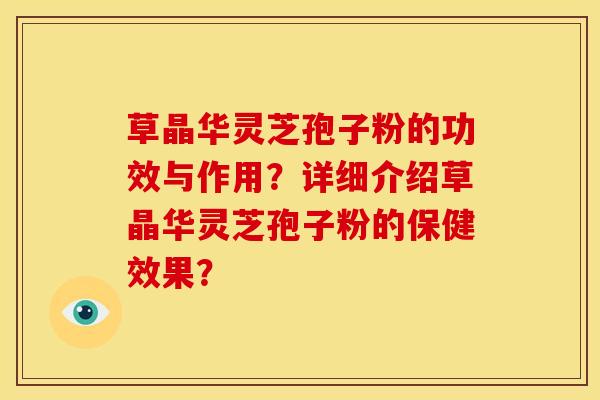 草晶华灵芝孢子粉的功效与作用？详细介绍草晶华灵芝孢子粉的保健效果？