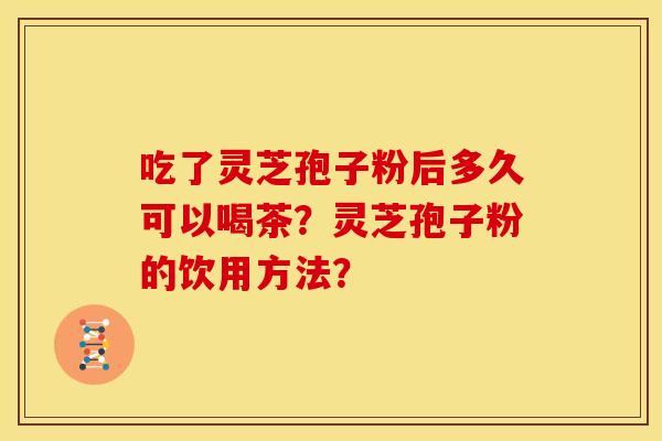 吃了灵芝孢子粉后多久可以喝茶?灵芝孢子粉的饮用方法?