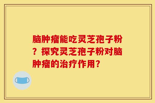 脑肿瘤能吃灵芝孢子粉?探究灵芝孢子粉对脑肿瘤的治疗作用?