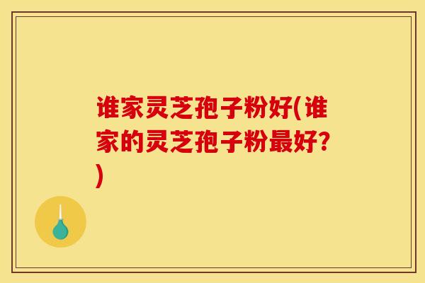 谁家灵芝孢子粉好(谁家的灵芝孢子粉最好?)