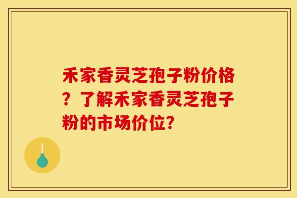 禾家香灵芝孢子粉价格？了解禾家香灵芝孢子粉的市场价位？