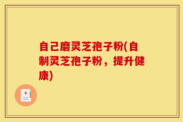 自己磨灵芝孢子粉(自制灵芝孢子粉，提升健康)