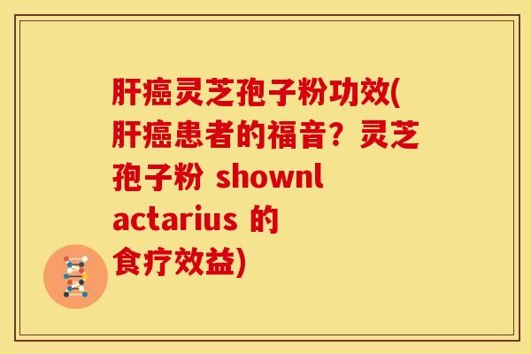 肝癌灵芝孢子粉功效(肝癌患者的福音?灵芝孢子粉 shownlactarius 的食疗效益)