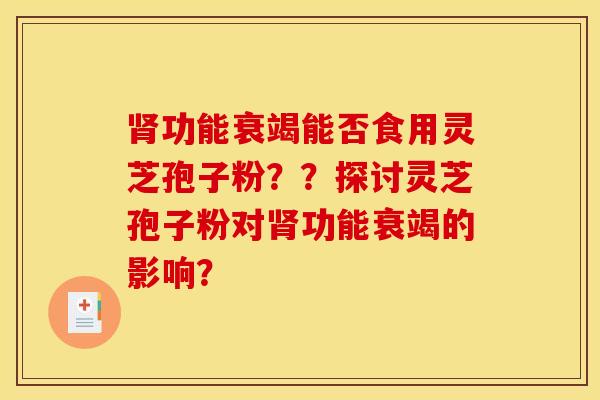 肾功能衰竭能否食用灵芝孢子粉？？探讨灵芝孢子粉对肾功能衰竭的影响？