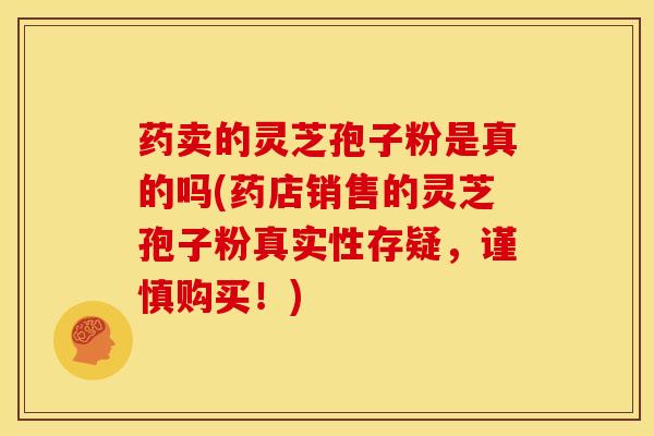 药卖的灵芝孢子粉是真的吗(药店销售的灵芝孢子粉真实性存疑,谨慎购买!)