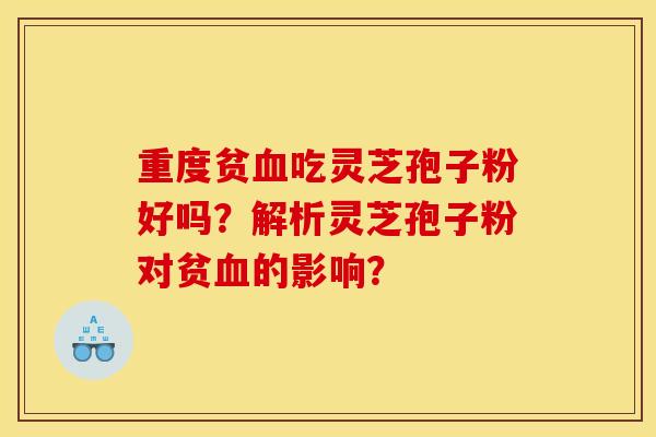 重度贫血吃灵芝孢子粉好吗？解析灵芝孢子粉对贫血的影响？