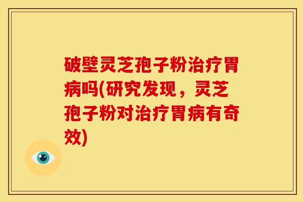 破壁灵芝孢子粉治疗胃病吗(研究发现，灵芝孢子粉对治疗胃病有奇效)
