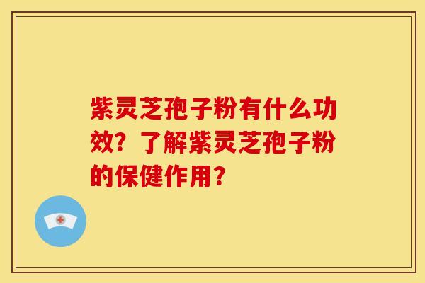 紫灵芝孢子粉有什么功效?了解紫灵芝孢子粉的保健作用?
