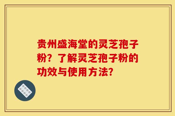 贵州盛海堂的灵芝孢子粉?了解灵芝孢子粉的功效与使用方法?